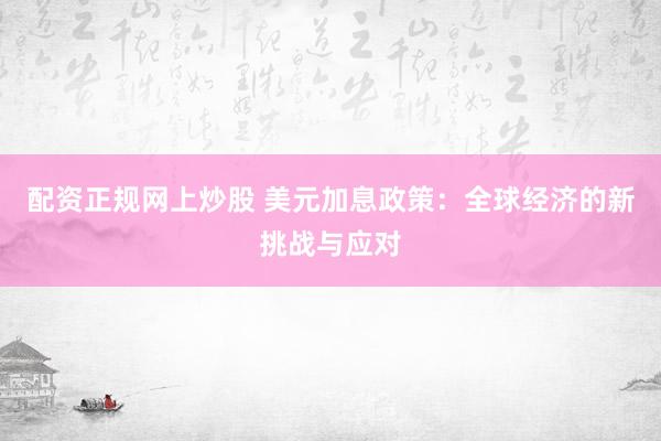 配资正规网上炒股 美元加息政策：全球经济的新挑战与应对