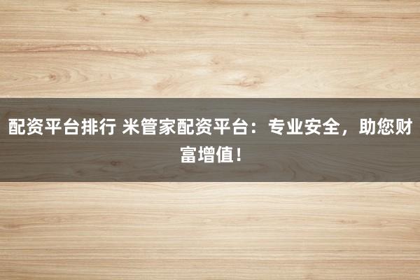 配资平台排行 米管家配资平台：专业安全，助您财富增值！