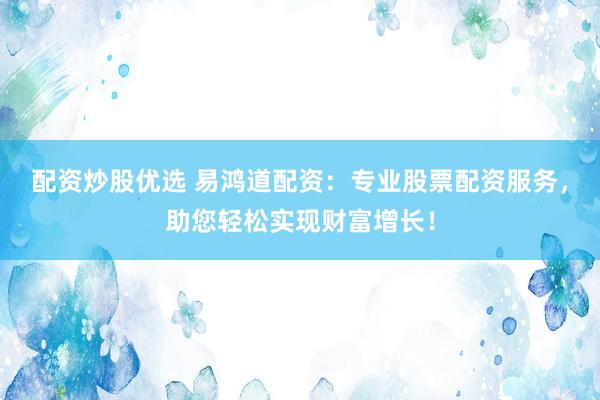 配资炒股优选 易鸿道配资：专业股票配资服务，助您轻松实现财富增长！