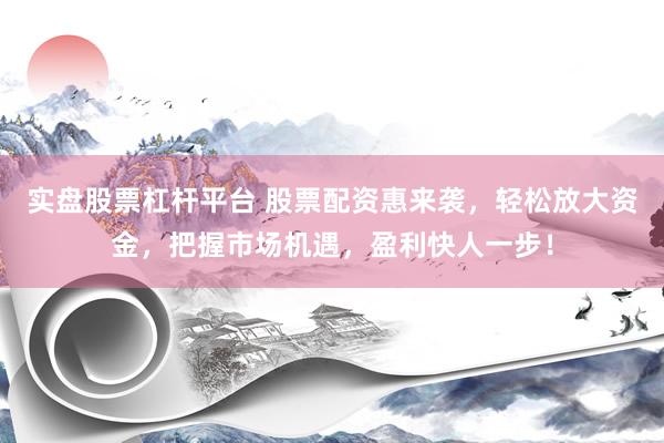 实盘股票杠杆平台 股票配资惠来袭，轻松放大资金，把握市场机遇，盈利快人一步！