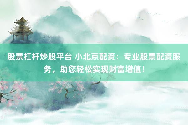 股票杠杆炒股平台 小北京配资：专业股票配资服务，助您轻松实现财富增值！