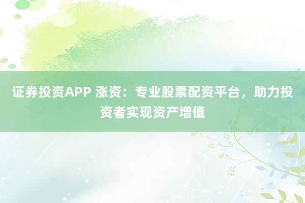 证券投资APP 涨资：专业股票配资平台，助力投资者实现资产增值