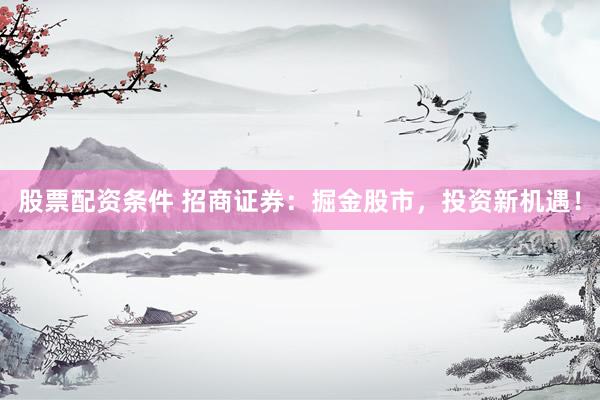 股票配资条件 招商证券：掘金股市，投资新机遇！