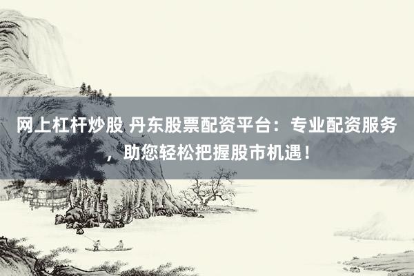网上杠杆炒股 丹东股票配资平台：专业配资服务，助您轻松把握股市机遇！