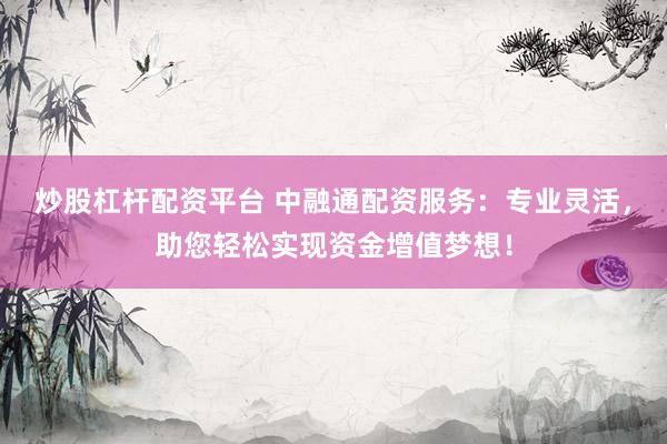 炒股杠杆配资平台 中融通配资服务：专业灵活，助您轻松实现资金增值梦想！