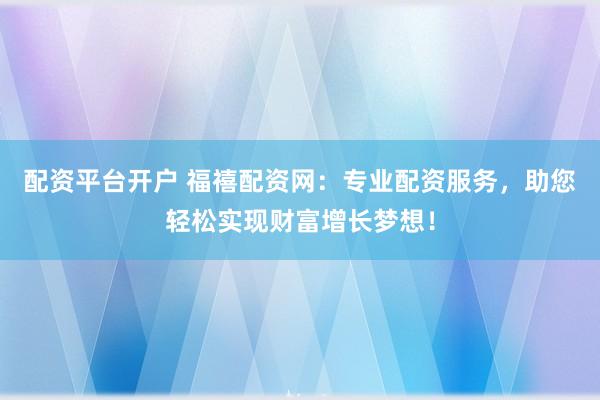配资平台开户 福禧配资网：专业配资服务，助您轻松实现财富增长梦想！