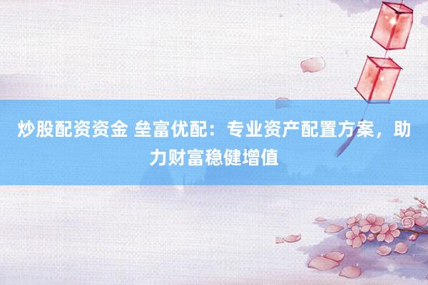 炒股配资资金 垒富优配：专业资产配置方案，助力财富稳健增值
