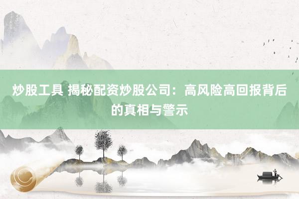 炒股工具 揭秘配资炒股公司：高风险高回报背后的真相与警示