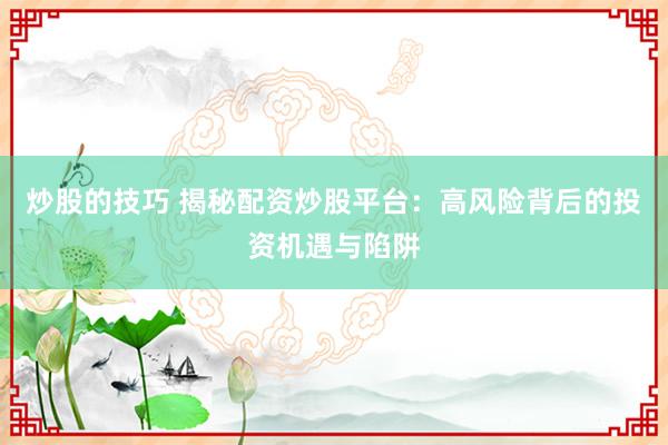 炒股的技巧 揭秘配资炒股平台：高风险背后的投资机遇与陷阱