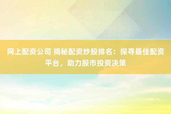 网上配资公司 揭秘配资炒股排名：探寻最佳配资平台，助力股市投资决策