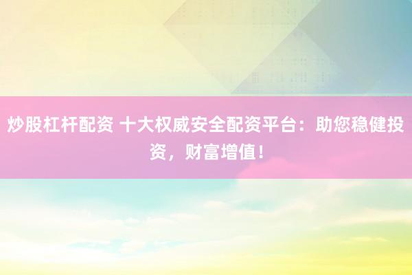 炒股杠杆配资 十大权威安全配资平台：助您稳健投资，财富增值！