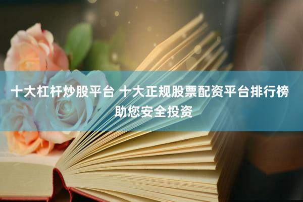 十大杠杆炒股平台 十大正规股票配资平台排行榜  助您安全投资