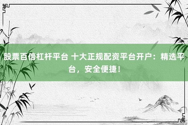 股票百倍杠杆平台 十大正规配资平台开户：精选平台，安全便捷！