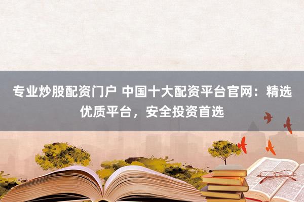 专业炒股配资门户 中国十大配资平台官网：精选优质平台，安全投资首选