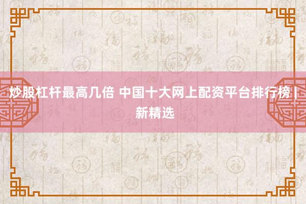炒股杠杆最高几倍 中国十大网上配资平台排行榜 | 新精选