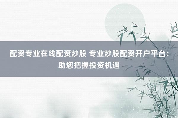 配资专业在线配资炒股 专业炒股配资开户平台：助您把握投资机遇