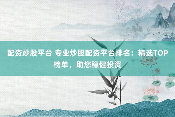 配资炒股平台 专业炒股配资平台排名：精选TOP榜单，助您稳健投资