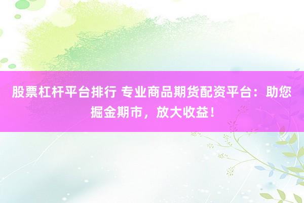 股票杠杆平台排行 专业商品期货配资平台：助您掘金期市，放大收益！