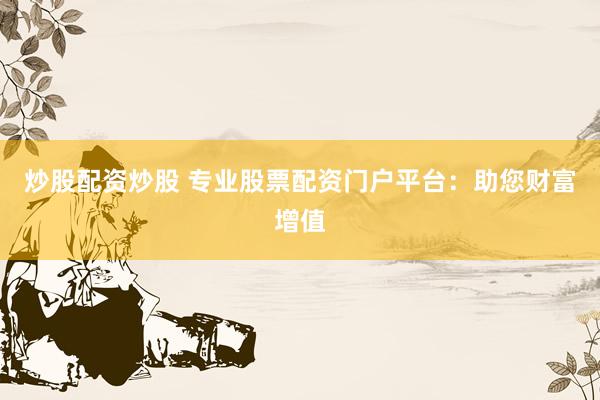 炒股配资炒股 专业股票配资门户平台：助您财富增值