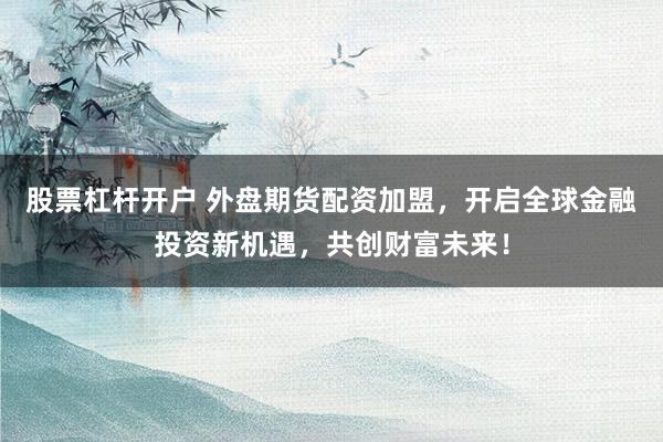 股票杠杆开户 外盘期货配资加盟，开启全球金融投资新机遇，共创财富未来！
