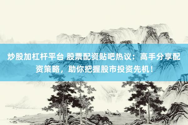 炒股加杠杆平台 股票配资贴吧热议：高手分享配资策略，助你把握股市投资先机！