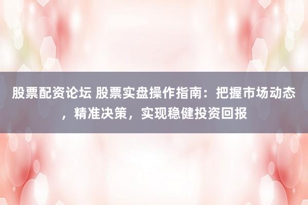 股票配资论坛 股票实盘操作指南：把握市场动态，精准决策，实现稳健投资回报