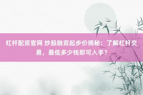 杠杆配资官网 炒股融资起步价揭秘：了解杠杆交易，最低多少钱即可入手？