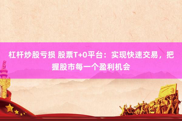 杠杆炒股亏损 股票T+0平台：实现快速交易，把握股市每一个盈利机会