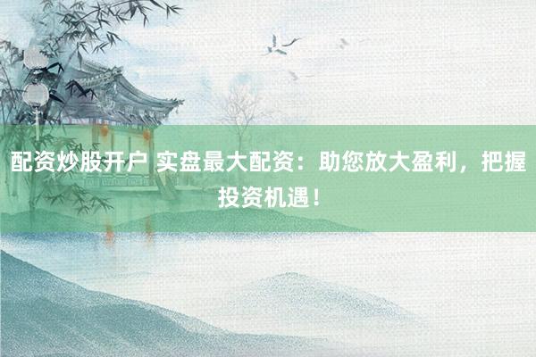 配资炒股开户 实盘最大配资：助您放大盈利，把握投资机遇！