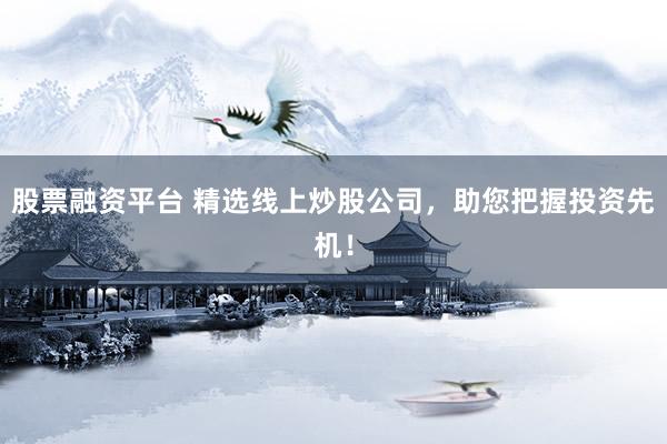 股票融资平台 精选线上炒股公司，助您把握投资先机！