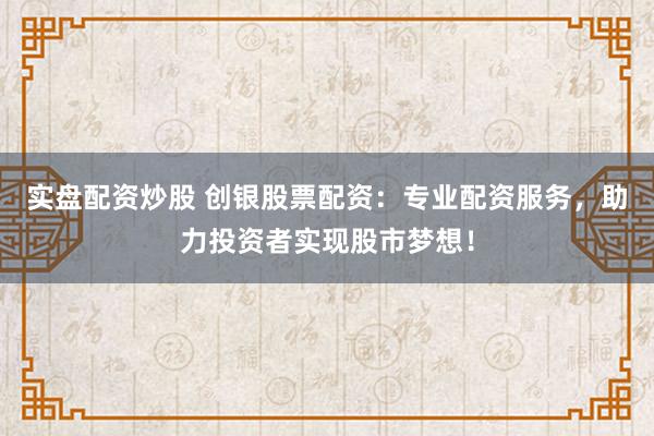 实盘配资炒股 创银股票配资：专业配资服务，助力投资者实现股市梦想！