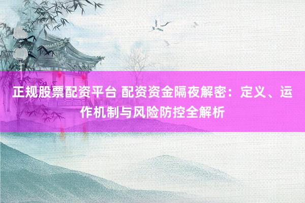 正规股票配资平台 配资资金隔夜解密：定义、运作机制与风险防控全解析
