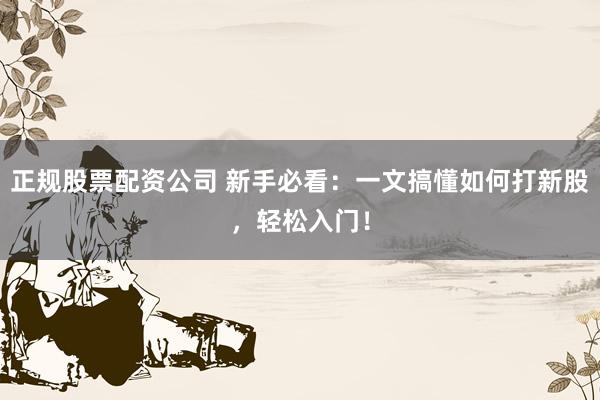 正规股票配资公司 新手必看：一文搞懂如何打新股，轻松入门！