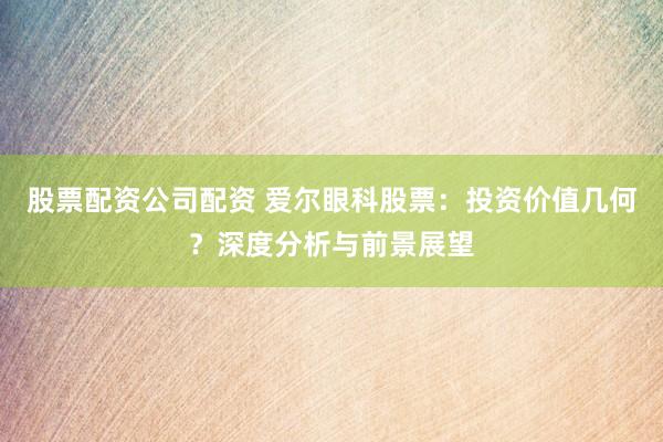 股票配资公司配资 爱尔眼科股票：投资价值几何？深度分析与前景展望