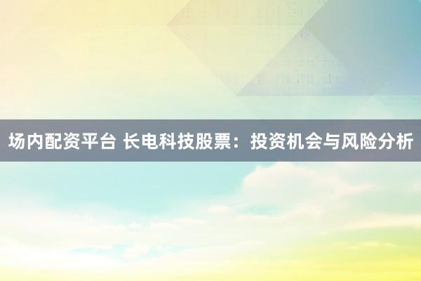 场内配资平台 长电科技股票：投资机会与风险分析