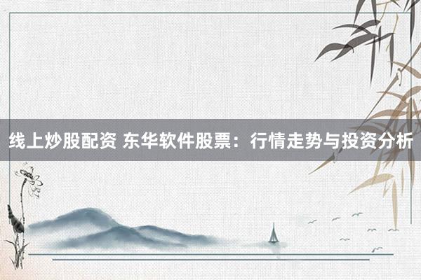 线上炒股配资 东华软件股票：行情走势与投资分析