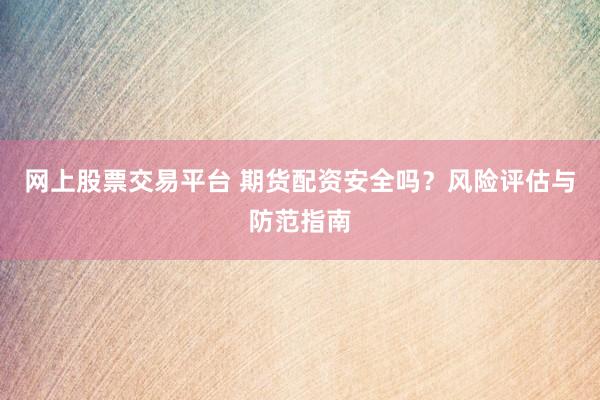 网上股票交易平台 期货配资安全吗？风险评估与防范指南