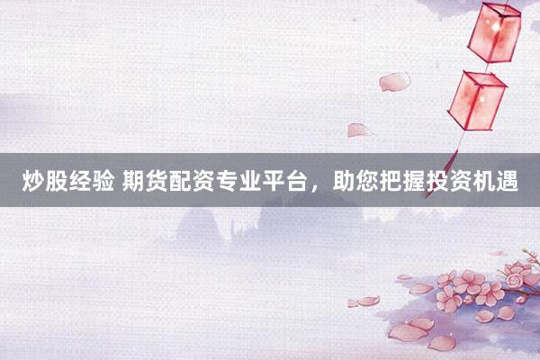 炒股经验 期货配资专业平台，助您把握投资机遇