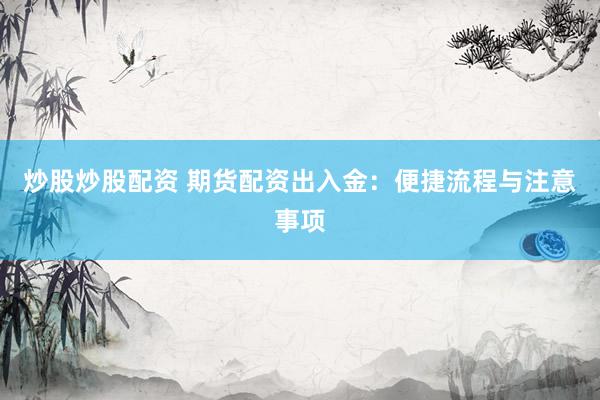炒股炒股配资 期货配资出入金：便捷流程与注意事项