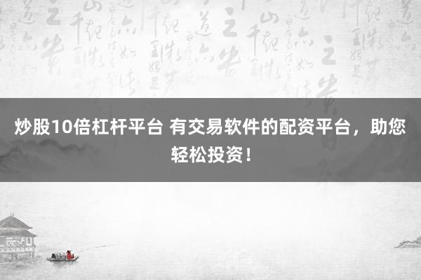 炒股10倍杠杆平台 有交易软件的配资平台，助您轻松投资！