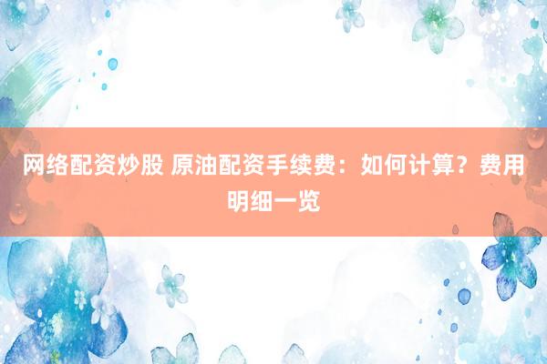 网络配资炒股 原油配资手续费：如何计算？费用明细一览