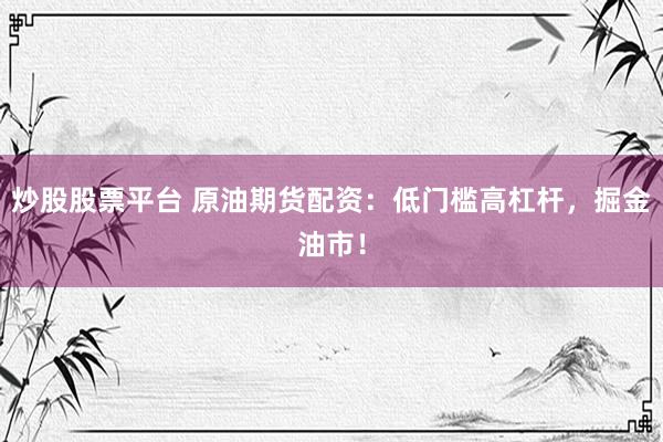 炒股股票平台 原油期货配资：低门槛高杠杆，掘金油市！