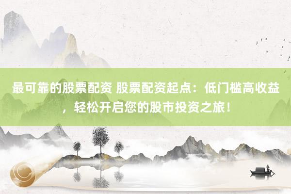 最可靠的股票配资 股票配资起点：低门槛高收益，轻松开启您的股市投资之旅！