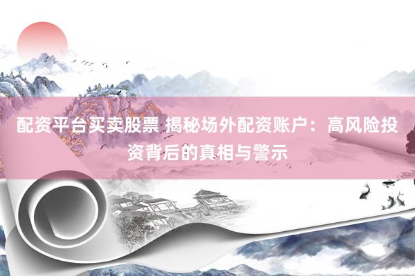 配资平台买卖股票 揭秘场外配资账户：高风险投资背后的真相与警示