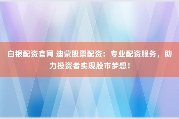 白银配资官网 迪蒙股票配资：专业配资服务，助力投资者实现股市梦想！