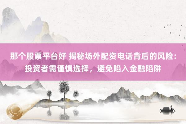 那个股票平台好 揭秘场外配资电话背后的风险：投资者需谨慎选择，避免陷入金融陷阱