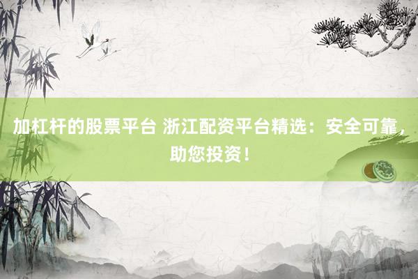 加杠杆的股票平台 浙江配资平台精选：安全可靠，助您投资！