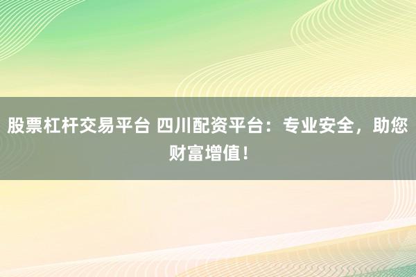 股票杠杆交易平台 四川配资平台：专业安全，助您财富增值！