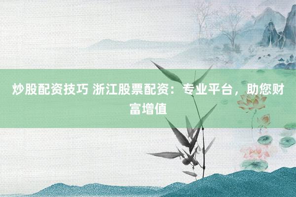 炒股配资技巧 浙江股票配资：专业平台，助您财富增值