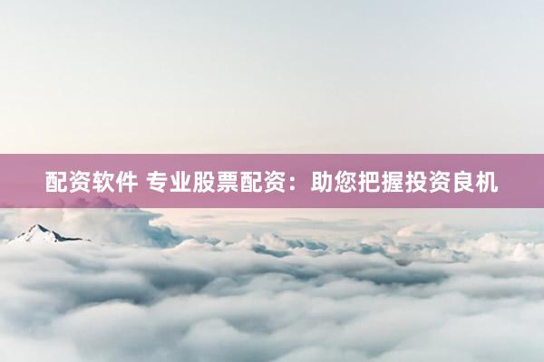配资软件 专业股票配资:助您把握投资良机
